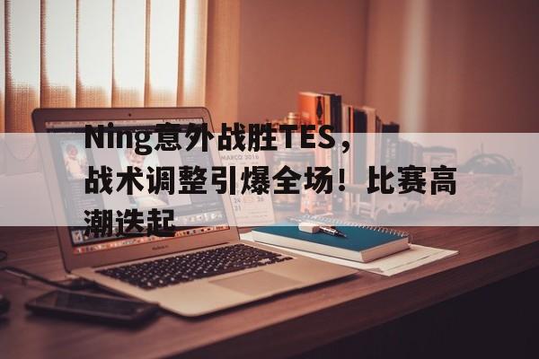 包含Ning意外战胜TES,战术调整引爆全场!比赛高潮迭起的词条 包含Ning意外战胜TES,战术调整引爆全场!比赛高潮迭起的词条