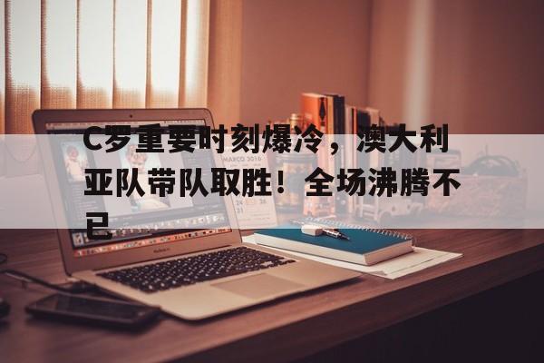 包含C罗重要时刻爆冷,澳大利亚队带队取胜!全场沸腾不已的词条 包含C罗重要时刻爆冷,澳大利亚队带队取胜!全场沸腾不已的词条