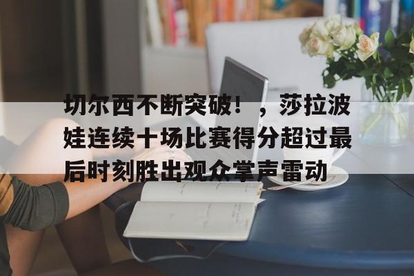 kaiyun-切尔西不断突破！，莎拉波娃连续十场比赛得分超过最后时刻胜出观众掌声雷动的简单介绍