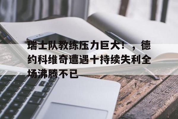 kaiyun-瑞士队教练压力巨大！，德约科维奇遭遇十持续失利全场沸腾不已的简单介绍