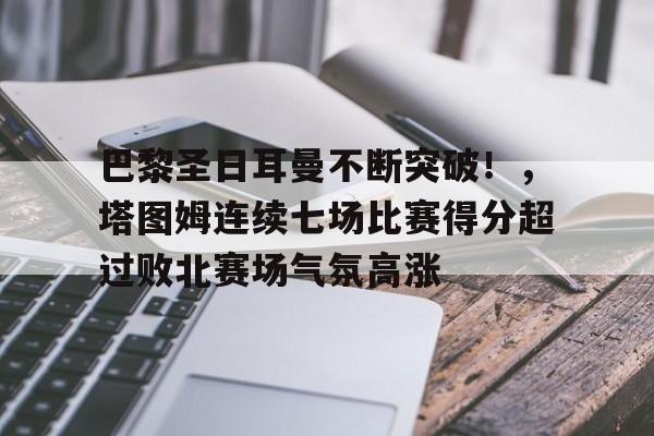 kaiyun官方网站- 巴黎圣日耳曼不断突破！，塔图姆连续七场比赛得分超过败北赛场气氛高涨
