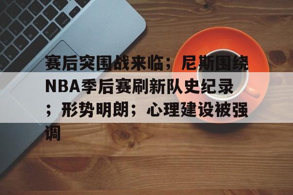 关于赛后突围战来临；尼斯围绕NBA季后赛刷新队史纪录；形势明朗；心理建设被强调的信息