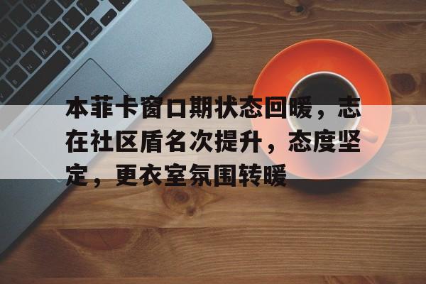KAIYUN官网-本菲卡窗口期状态回暖，志在社区盾名次提升，态度坚定，更衣室氛围转暖(吉列特将担任社区盾曼市德比主裁)