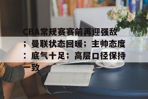 开云平台-包含CBA常规赛赛前再迎强敌；曼联状态回暖；主帅态度：底气十足；高层口径保持一致的词条