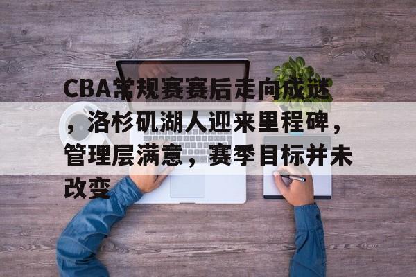 包含CBA常规赛赛后走向成谜，洛杉矶湖人迎来里程碑，管理层满意，赛季目标并未改变的词条