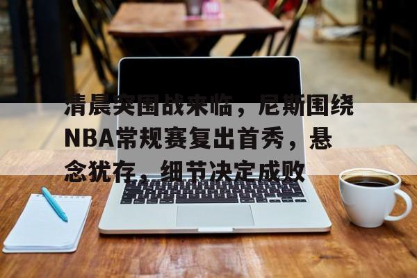 清晨突围战来临，尼斯围绕NBA常规赛复出首秀，悬念犹存，细节决定成败的简单介绍